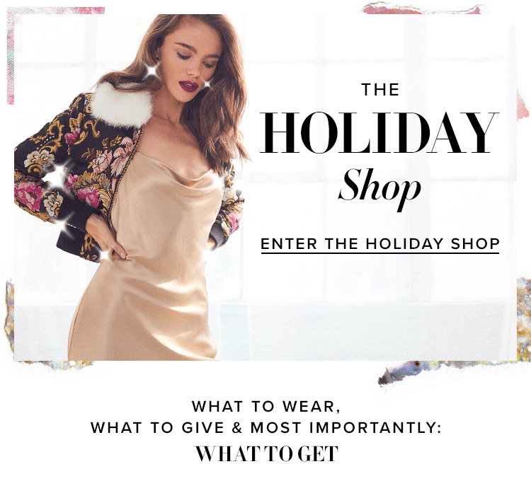 The Holiday Shop. What to wear, what to give &amp; most importantly: what to get. Enter the Holiday Shop.