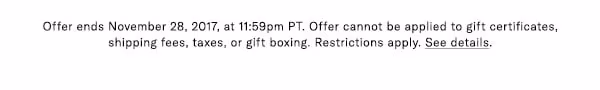 Offer ends November 28, 2017, at 11:59pm PT. Offer cannot be applied to gift certificates, shipping fees, taxes, or gift boxing. Restrictions apply. See details.