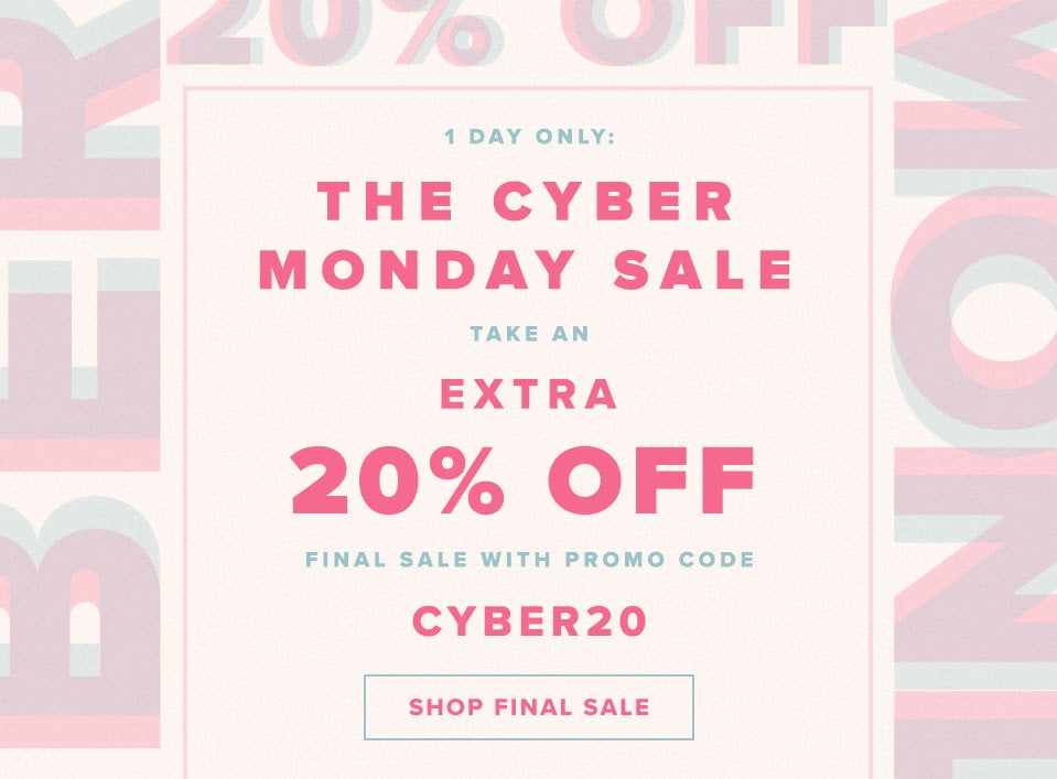 You have 24 Hours to Cyber! Take an EXTRA 20% off final sale items with promo code CYBER20. Shop Final Sale.