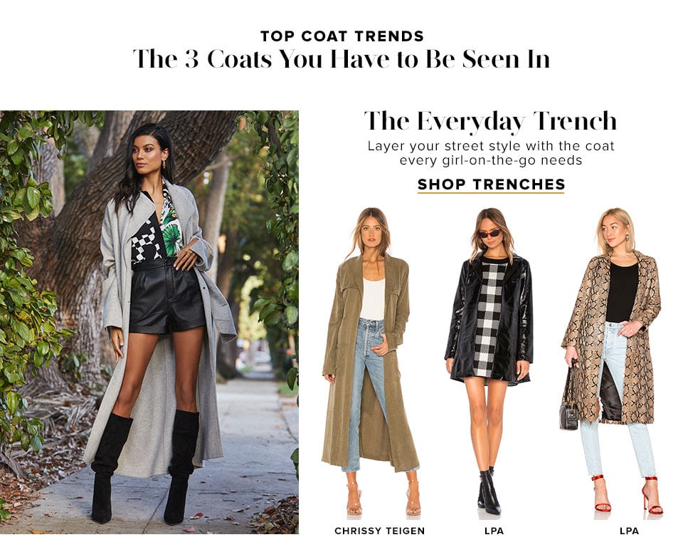 Top Coat Trends. The 3 Coats You Have to Be Seen In. The Everyday Trench. Layer your street style with the coat every girl-on-the-go needs. Shop trenches.