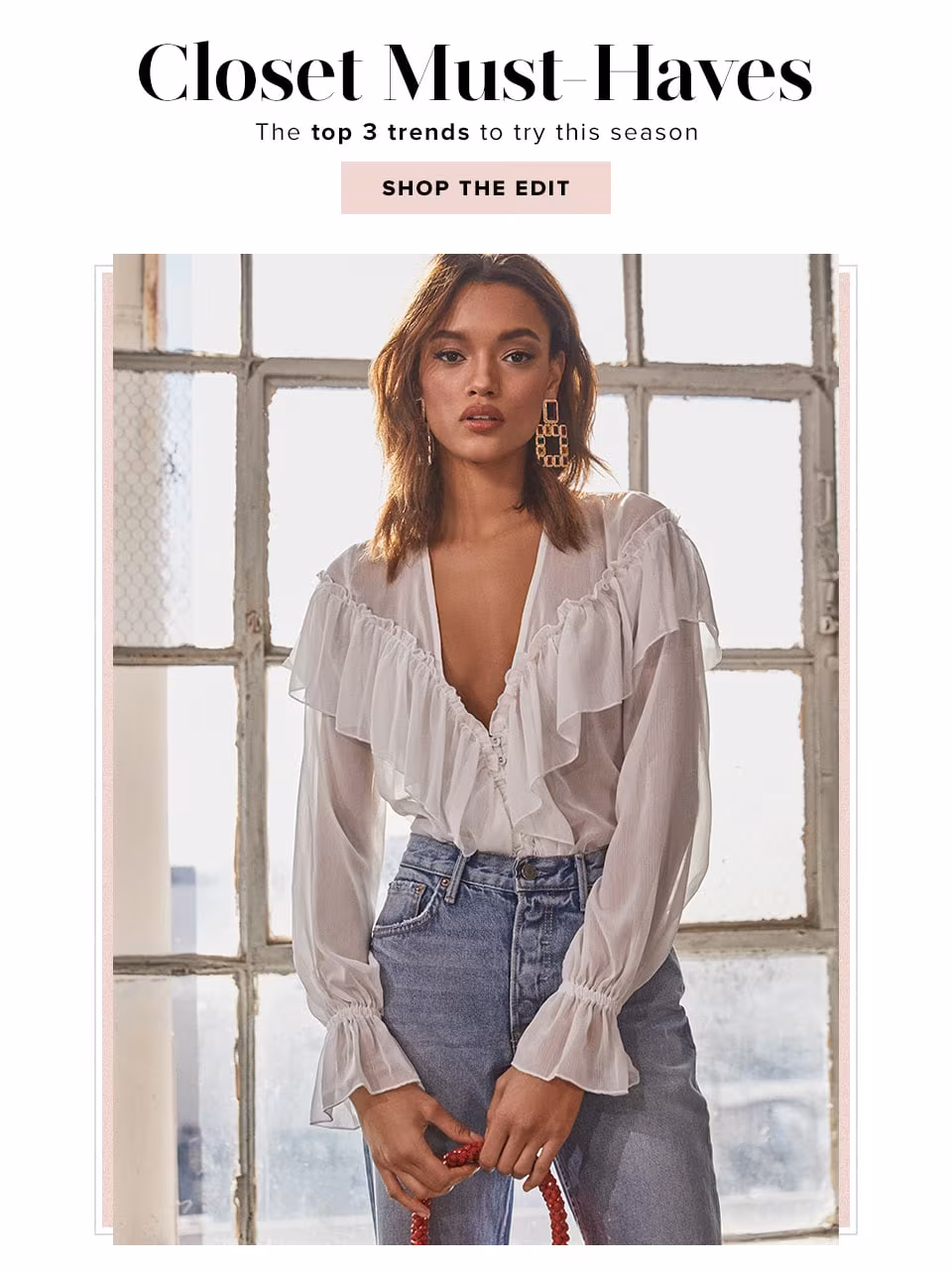 Closet Must-Haves. The top 3 trends to try this season. Shop the Edit.