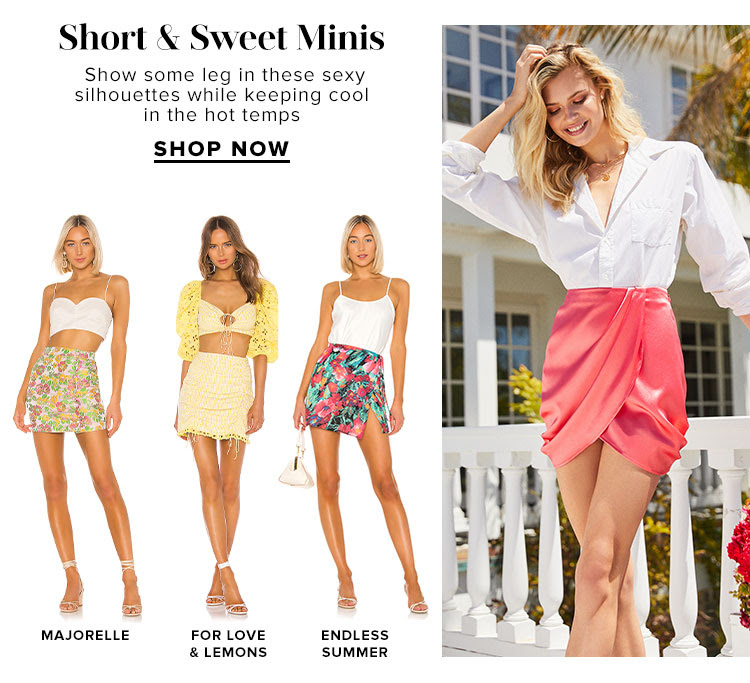 Short & Sweet Minis. Show some leg in these sexy silhouettes while keeping cool in the hot temps. Shop Now.