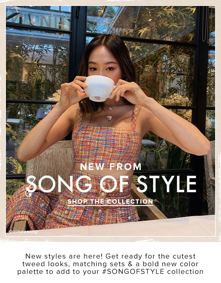 New from Song of Style. New styles are here! Get ready for the cutest tweed looks, matching sets & a bold new color palette to add to your #SONGOFSTYLE collection. SHOP THE COLLECTION.