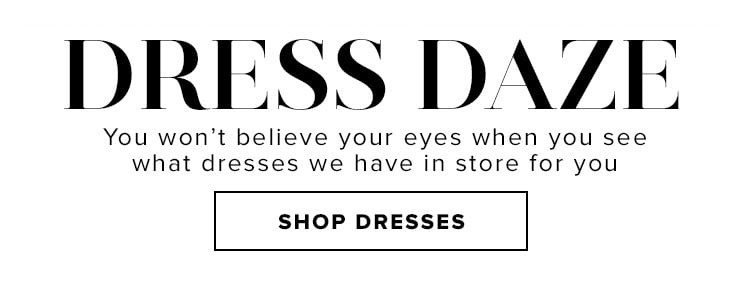Dress Daze. You won’t believe your eyes when you see what dresses we have in store for you. Shop Dresses.