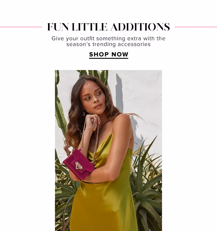 Fun Little Additions. Give your outfit something extra with the season’s trending accessories. Shop Now.