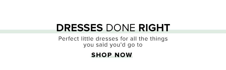 Dresses Done Right. Perfect little dresses for all the things you said you'd go to. Shop Now.