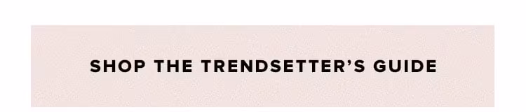 Shop the trendsetter's guide.
