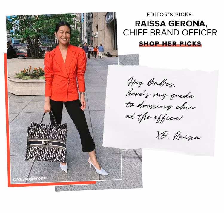 Editor’s Picks: Raissa Gerona, Chief Brand Officer. Hey babes, here’s my guide to dressing chic at the office! XO, Raissa. SHOP HER PICKS.