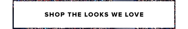 SHOP THE LOOKS WE LOVE