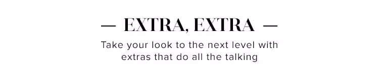 Extra, Extra. Take your look to the next level with extras that do all the talking.