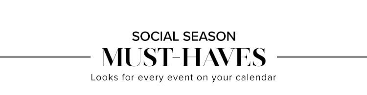 Social Season Must-Haves. Looks for every event on your calendar.