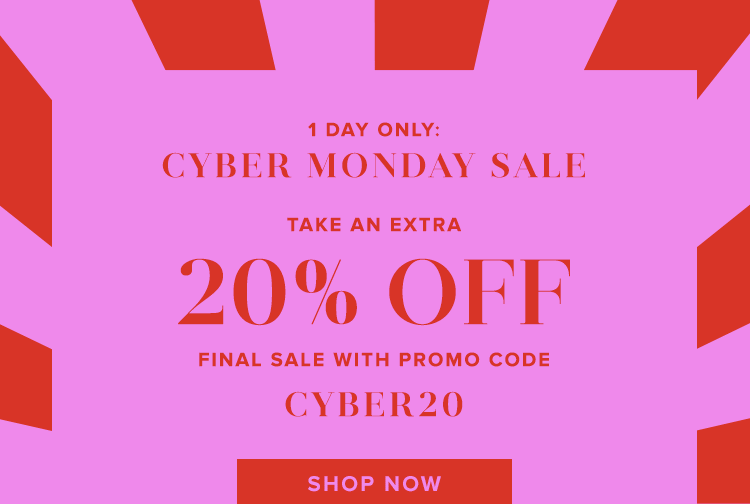 1 DAY ONLY: THE CYBER MONDAY SALE. TAKE AN EXTRA 20% OFF Final sale with promo code cyber20. Shop Now.