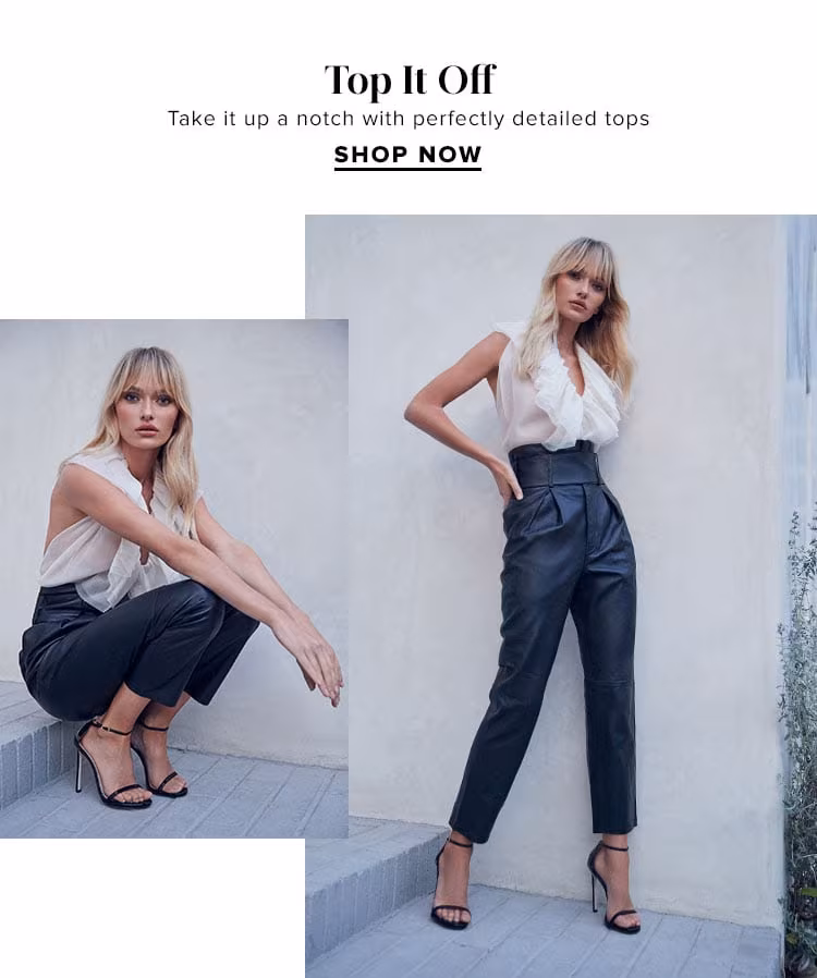 Top It Off. Take it up a notch with perfectly detailed tops. SHOP NOW.