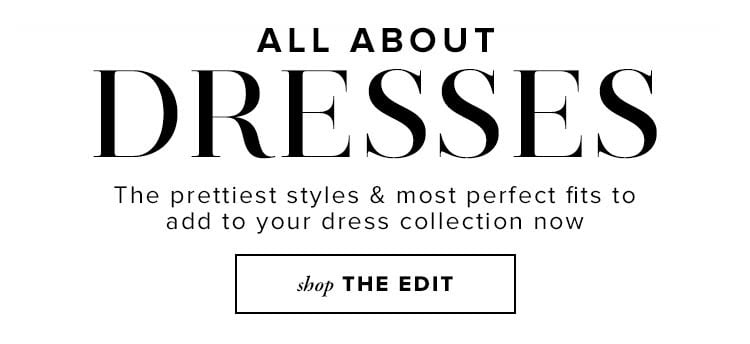 All About Dresses. The prettiest styles & most perfect fits to add to your dress collection now. Shop The Edit.