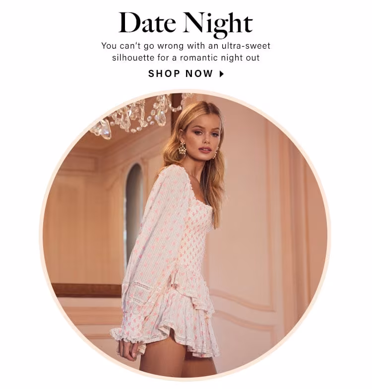 Date Night. You can’t go wrong with an ultra-sweet silhouette for a romantic night out. Shop now.