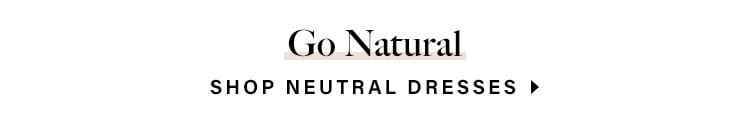 Go Natural. SHOP NEUTRAL DRESSES