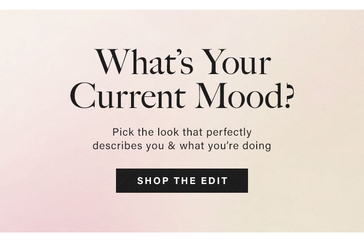 What's Your Current Mood? Pick the look that perfectly describes you & what you’re doing. SHOP THE EDIT