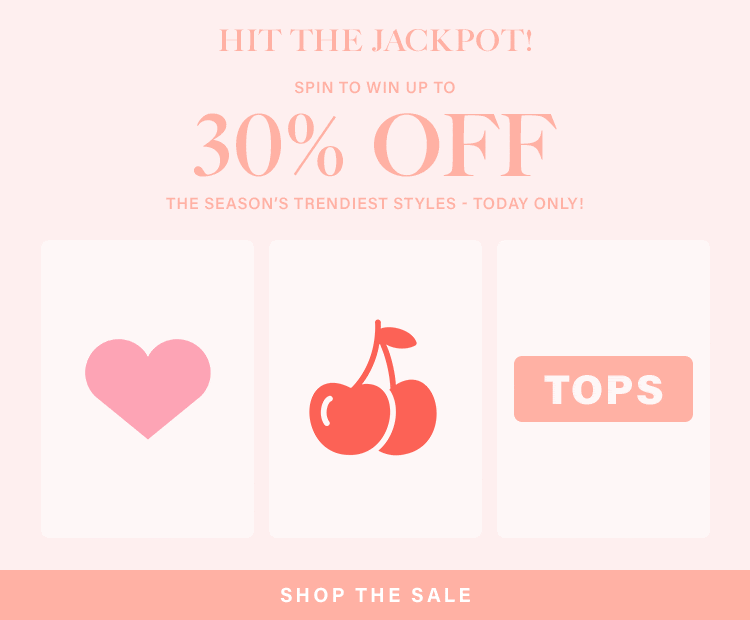 HIT THE JACKPOT! Spin to win up to 30% off the season's trendiest styles - TODAY ONLY! SHOP THE SALE