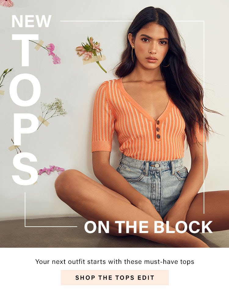 New Tops On the Block. Your next outfit starts with these must-have tops. Shop the tops edit.