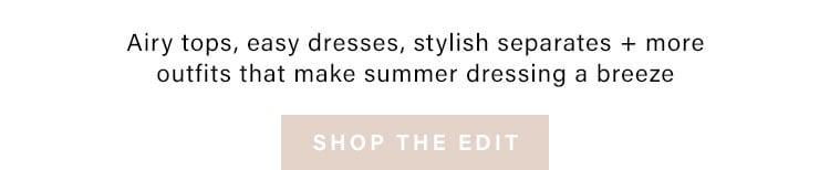 Summer Style 101. Airy tops, easy dresses, stylish separates + more outfits that make summer dressing a breeze. Shop the Edit
