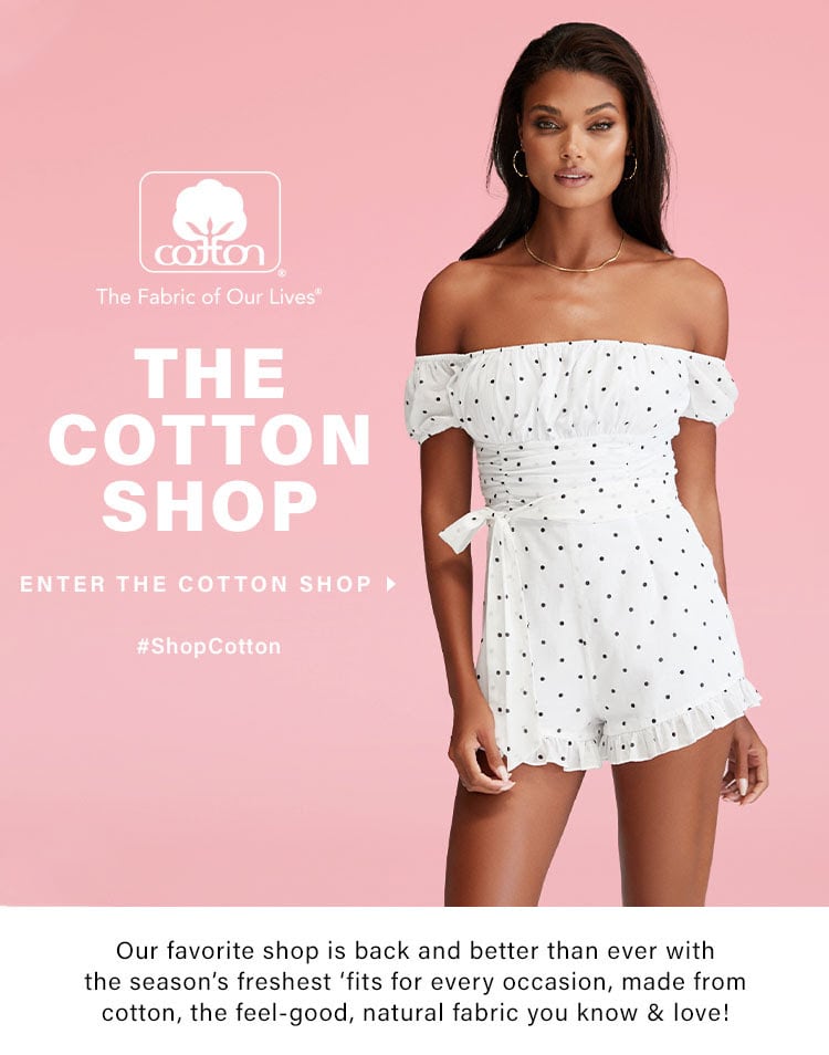 A. The Cotton Shop. Our favorite shop is back and better than ever with the season's freshest 'fits for every occasion, made from cotton, the feel-good, natural fabric you know & love! Enter the Cotton Shop