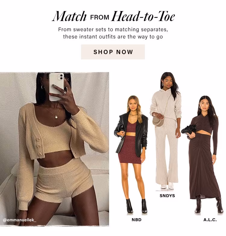 Match From Head-to-Toe. From sweater sets to matching separates, these instant outfits are the way to go. Shop Now.