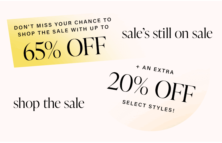Sale's Still On Sale. Don't miss your chance to shop the sale with up to 65% off + an EXTRA 20% off select styles! Shop the sale